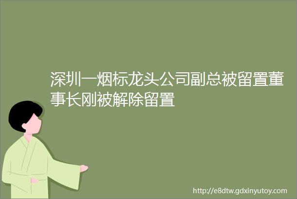 深圳一烟标龙头公司副总被留置董事长刚被解除留置