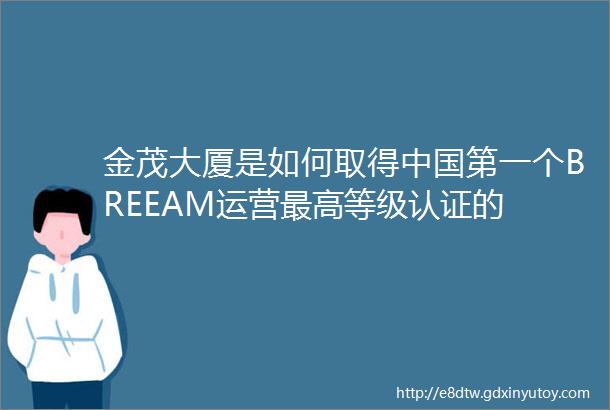 金茂大厦是如何取得中国第一个BREEAM运营最高等级认证的